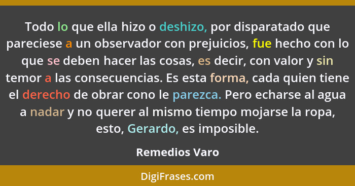 Todo lo que ella hizo o deshizo, por disparatado que pareciese a un observador con prejuicios, fue hecho con lo que se deben hacer las... - Remedios Varo