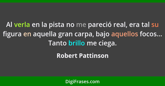 Al verla en la pista no me pareció real, era tal su figura en aquella gran carpa, bajo aquellos focos... Tanto brillo me ciega.... - Robert Pattinson