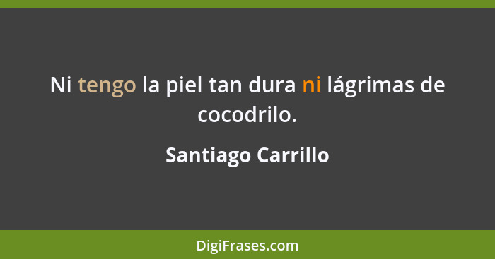 Ni tengo la piel tan dura ni lágrimas de cocodrilo.... - Santiago Carrillo