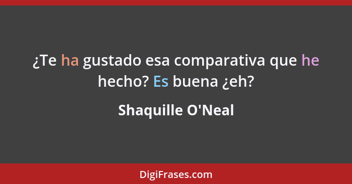 ¿Te ha gustado esa comparativa que he hecho? Es buena ¿eh?... - Shaquille O'Neal