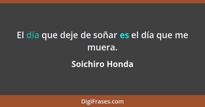 El día que deje de soñar es el día que me muera.... - Soichiro Honda