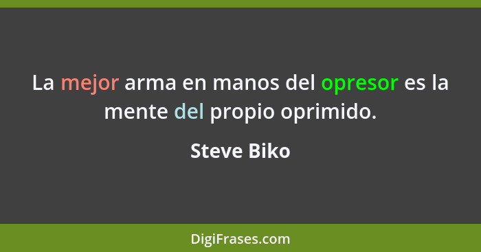 La mejor arma en manos del opresor es la mente del propio oprimido.... - Steve Biko