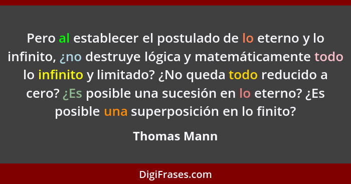 Pero al establecer el postulado de lo eterno y lo infinito, ¿no destruye lógica y matemáticamente todo lo infinito y limitado? ¿No queda... - Thomas Mann