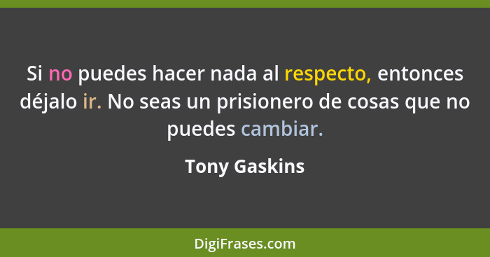 Si no puedes hacer nada al respecto, entonces déjalo ir. No seas un prisionero de cosas que no puedes cambiar.... - Tony Gaskins