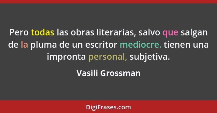 Pero todas las obras literarias, salvo que salgan de la pluma de un escritor mediocre. tienen una impronta personal, subjetiva.... - Vasili Grossman