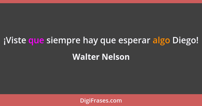 ¡Viste que siempre hay que esperar algo Diego!... - Walter Nelson