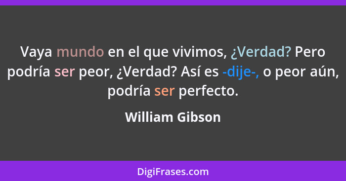 Vaya mundo en el que vivimos, ¿Verdad? Pero podría ser peor, ¿Verdad? Así es -dije-, o peor aún, podría ser perfecto.... - William Gibson