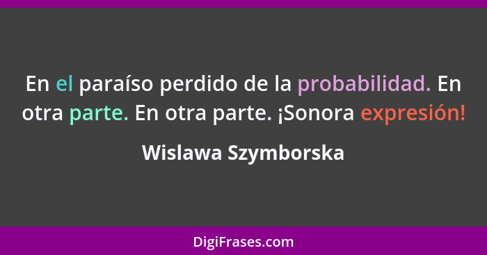 En el paraíso perdido de la probabilidad. En otra parte. En otra parte. ¡Sonora expresión!... - Wislawa Szymborska