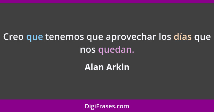 Creo que tenemos que aprovechar los días que nos quedan.... - Alan Arkin