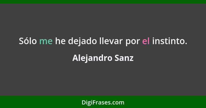 Sólo me he dejado llevar por el instinto.... - Alejandro Sanz