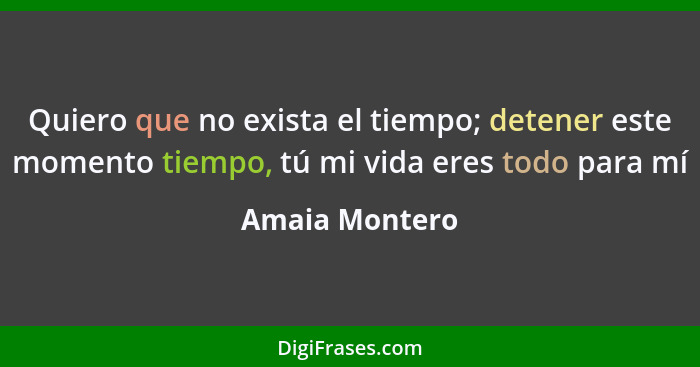 Quiero que no exista el tiempo; detener este momento tiempo, tú mi vida eres todo para mí... - Amaia Montero