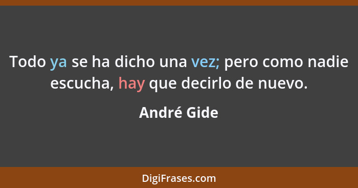 Todo ya se ha dicho una vez; pero como nadie escucha, hay que decirlo de nuevo.... - André Gide