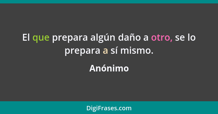 El que prepara algún daño a otro, se lo prepara a sí mismo.... - Anónimo