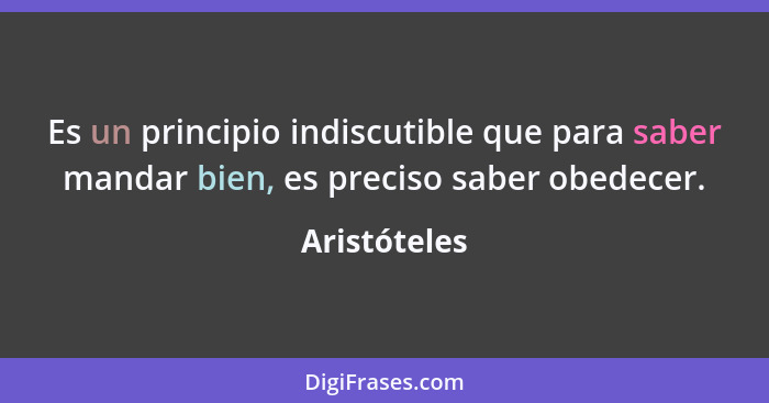 Es un principio indiscutible que para saber mandar bien, es preciso saber obedecer.... - Aristóteles