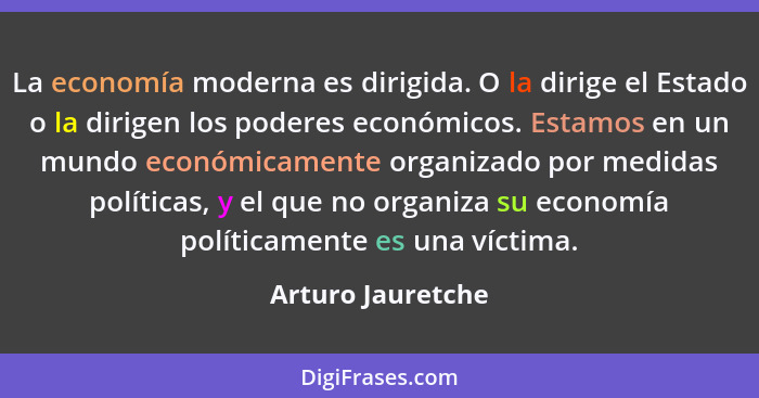 La economía moderna es dirigida. O la dirige el Estado o la dirigen los poderes económicos. Estamos en un mundo económicamente orga... - Arturo Jauretche