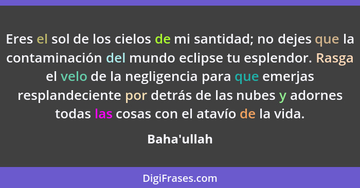 Eres el sol de los cielos de mi santidad; no dejes que la contaminación del mundo eclipse tu esplendor. Rasga el velo de la negligenc... - Baha'ullah