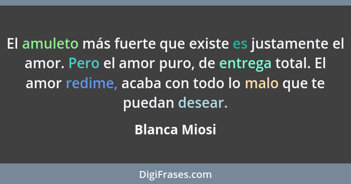 El amuleto más fuerte que existe es justamente el amor. Pero el amor puro, de entrega total. El amor redime, acaba con todo lo malo que... - Blanca Miosi