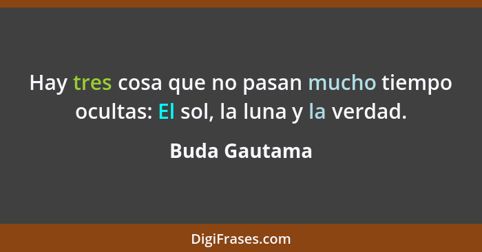 Hay tres cosa que no pasan mucho tiempo ocultas: El sol, la luna y la verdad.... - Buda Gautama