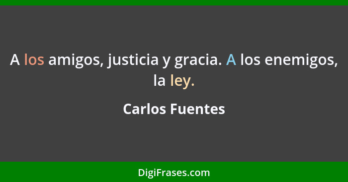 A los amigos, justicia y gracia. A los enemigos, la ley.... - Carlos Fuentes