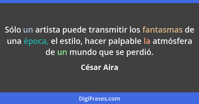 Sólo un artista puede transmitir los fantasmas de una época, el estilo, hacer palpable la atmósfera de un mundo que se perdió.... - César Aira