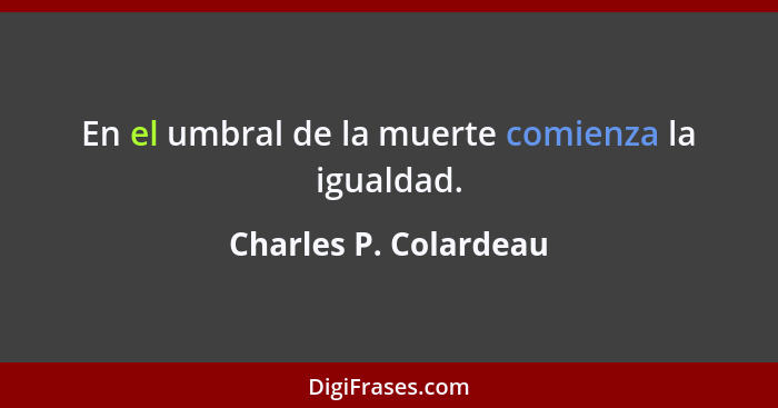 En el umbral de la muerte comienza la igualdad.... - Charles P. Colardeau