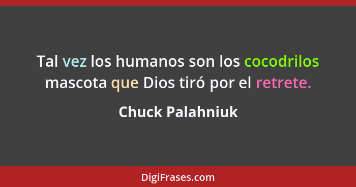 Tal vez los humanos son los cocodrilos mascota que Dios tiró por el retrete.... - Chuck Palahniuk