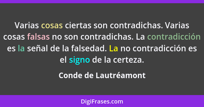 Varias cosas ciertas son contradichas. Varias cosas falsas no son contradichas. La contradicción es la señal de la falsedad. La... - Conde de Lautréamont