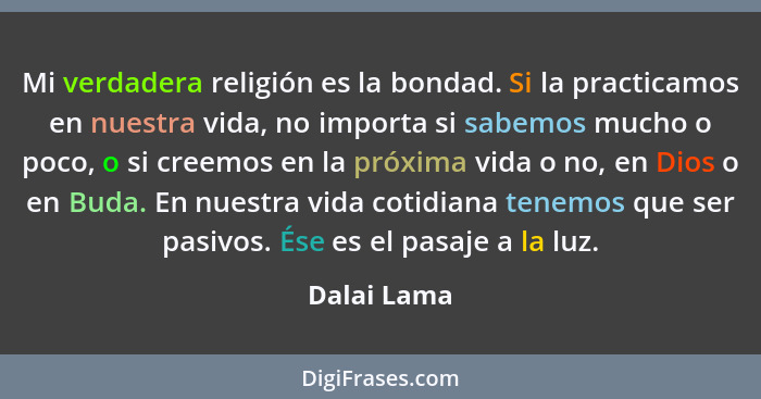 Mi verdadera religión es la bondad. Si la practicamos en nuestra vida, no importa si sabemos mucho o poco, o si creemos en la próxima vid... - Dalai Lama