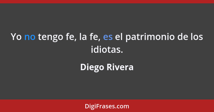 Yo no tengo fe, la fe, es el patrimonio de los idiotas.... - Diego Rivera