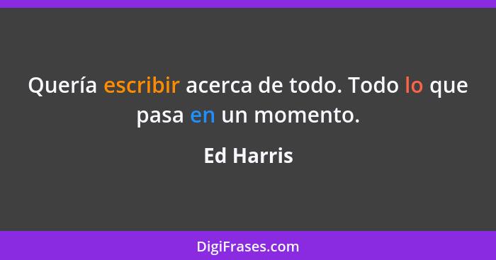 Quería escribir acerca de todo. Todo lo que pasa en un momento.... - Ed Harris