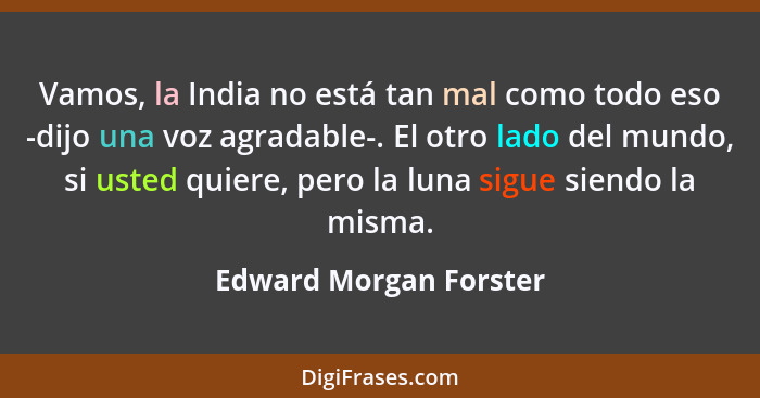 Vamos, la India no está tan mal como todo eso -dijo una voz agradable-. El otro lado del mundo, si usted quiere, pero la luna... - Edward Morgan Forster