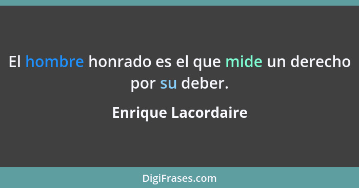 El hombre honrado es el que mide un derecho por su deber.... - Enrique Lacordaire