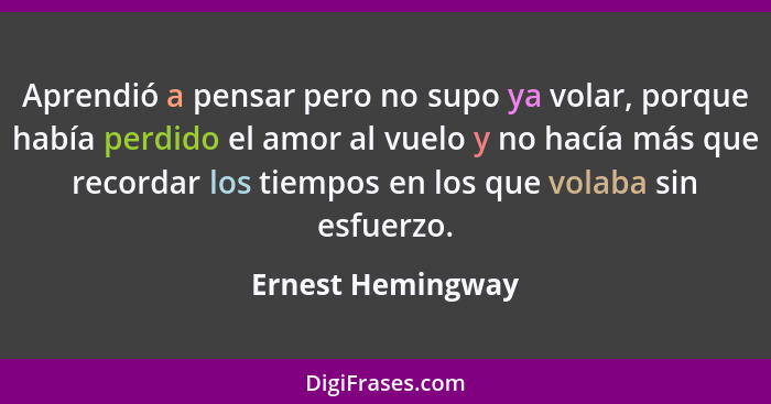 Aprendió a pensar pero no supo ya volar, porque había perdido el amor al vuelo y no hacía más que recordar los tiempos en los que v... - Ernest Hemingway