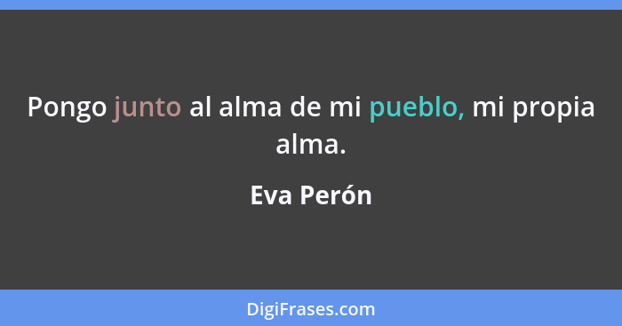 Pongo junto al alma de mi pueblo, mi propia alma.... - Eva Perón