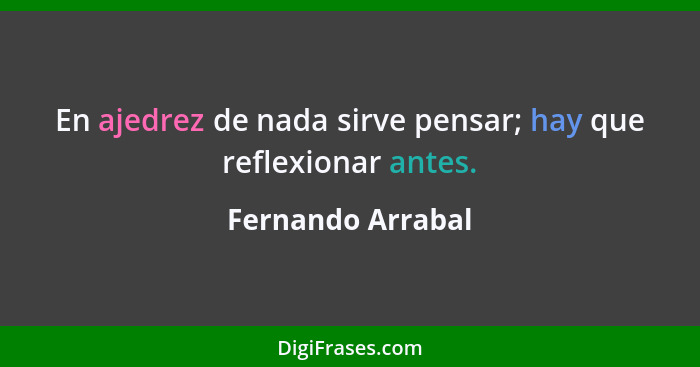 En ajedrez de nada sirve pensar; hay que reflexionar antes.... - Fernando Arrabal