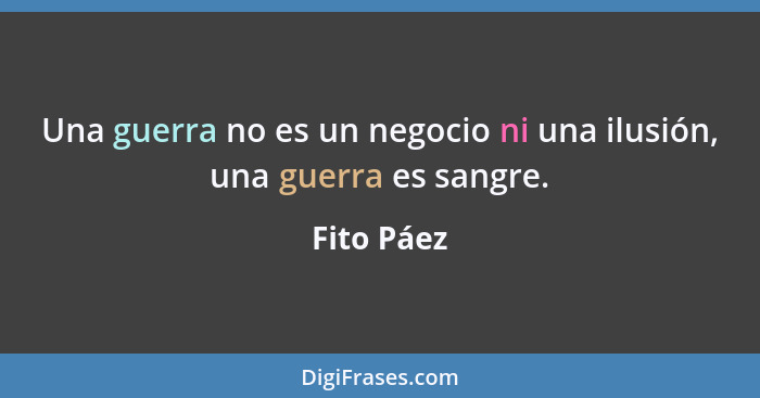 Una guerra no es un negocio ni una ilusión, una guerra es sangre.... - Fito Páez