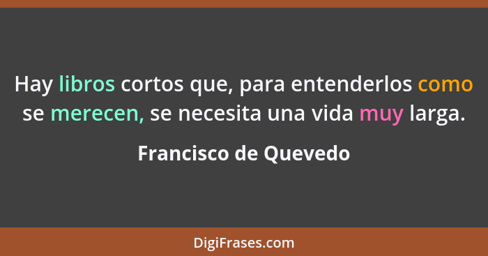 Hay libros cortos que, para entenderlos como se merecen, se necesita una vida muy larga.... - Francisco de Quevedo