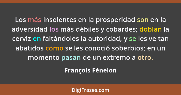 Los más insolentes en la prosperidad son en la adversidad los más débiles y cobardes; doblan la cerviz en faltándoles la autoridad,... - François Fénelon