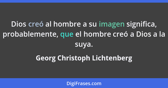 Dios creó al hombre a su imagen significa, probablemente, que el hombre creó a Dios a la suya.... - Georg Christoph Lichtenberg