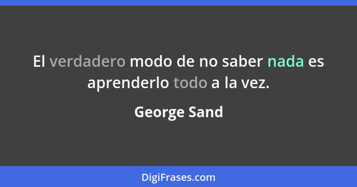 El verdadero modo de no saber nada es aprenderlo todo a la vez.... - George Sand