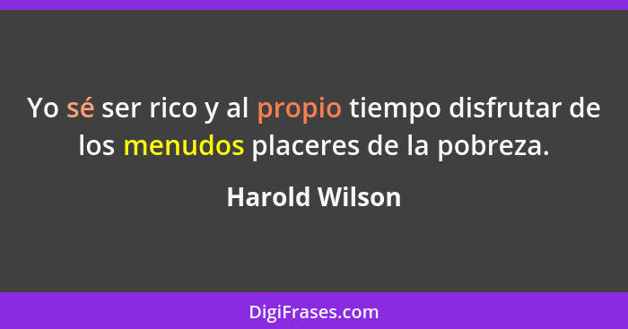 Yo sé ser rico y al propio tiempo disfrutar de los menudos placeres de la pobreza.... - Harold Wilson