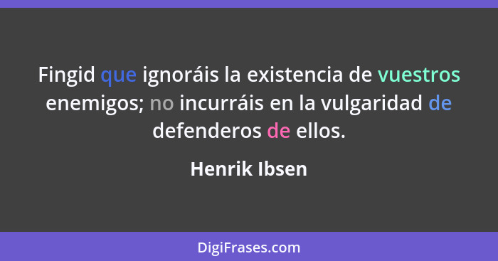 Fingid que ignoráis la existencia de vuestros enemigos; no incurráis en la vulgaridad de defenderos de ellos.... - Henrik Ibsen