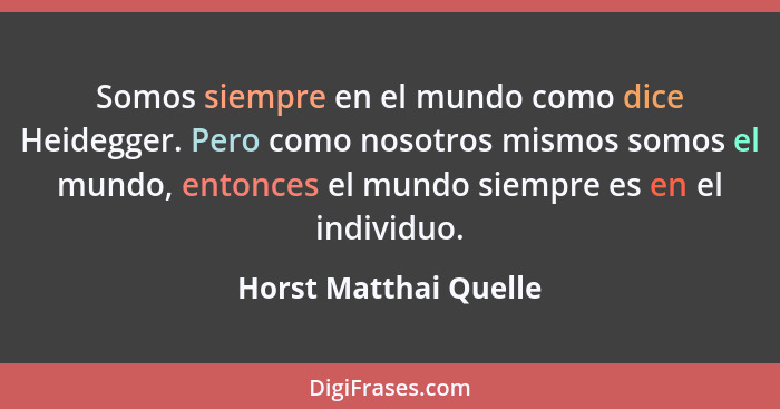 Somos siempre en el mundo como dice Heidegger. Pero como nosotros mismos somos el mundo, entonces el mundo siempre es en el ind... - Horst Matthai Quelle