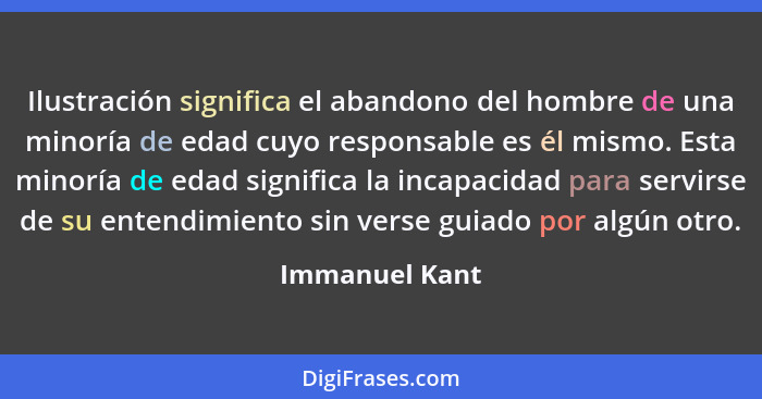 Ilustración significa el abandono del hombre de una minoría de edad cuyo responsable es él mismo. Esta minoría de edad significa la in... - Immanuel Kant