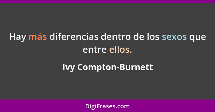 Hay más diferencias dentro de los sexos que entre ellos.... - Ivy Compton-Burnett