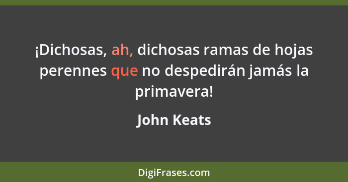 ¡Dichosas, ah, dichosas ramas de hojas perennes que no despedirán jamás la primavera!... - John Keats