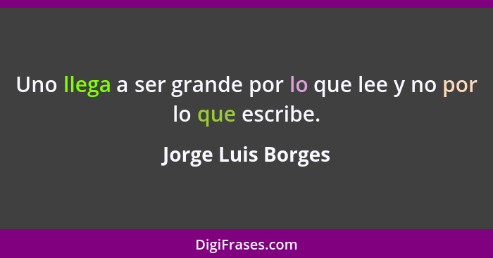Uno llega a ser grande por lo que lee y no por lo que escribe.... - Jorge Luis Borges