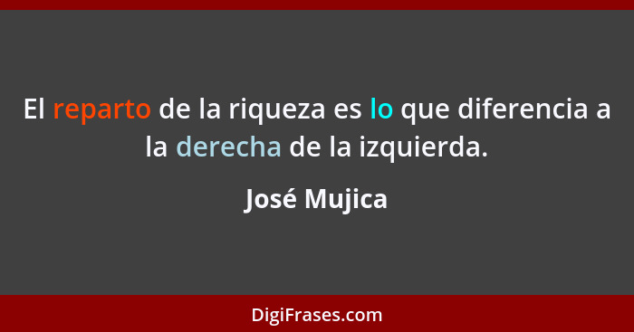 El reparto de la riqueza es lo que diferencia a la derecha de la izquierda.... - José Mujica