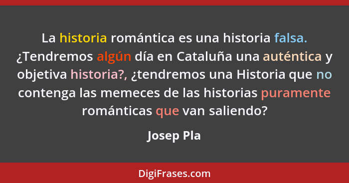 La historia romántica es una historia falsa. ¿Tendremos algún día en Cataluña una auténtica y objetiva historia?, ¿tendremos una Historia... - Josep Pla