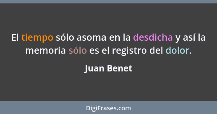 El tiempo sólo asoma en la desdicha y así la memoria sólo es el registro del dolor.... - Juan Benet